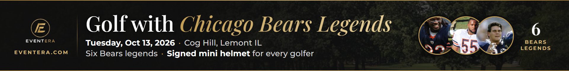 Event Era Fall Classic: Golf with Chicago Bears Legends, Tuesday October 13 2026, Cog Hill, Lemont IL. Six Bears legends, signed mini helmet for every golfer.
